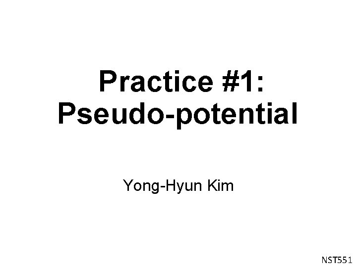 Practice #1: Pseudo-potential Yong-Hyun Kim NST 551 