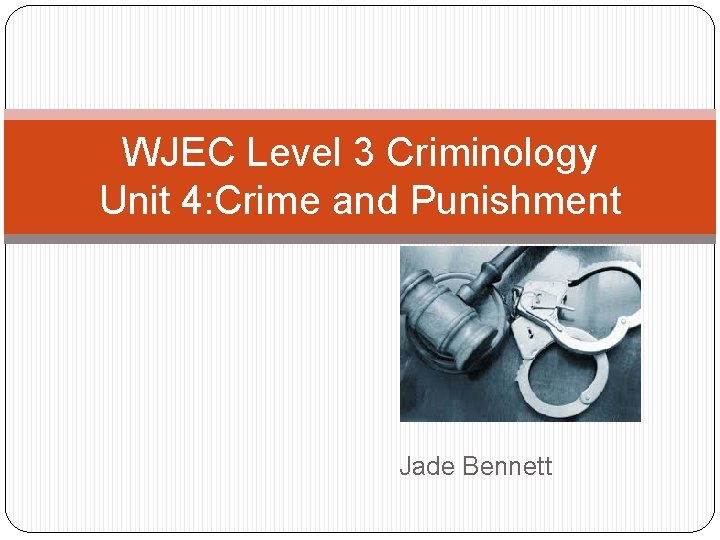 WJEC Level 3 Criminology Unit 4: Crime and Punishment Jade Bennett 