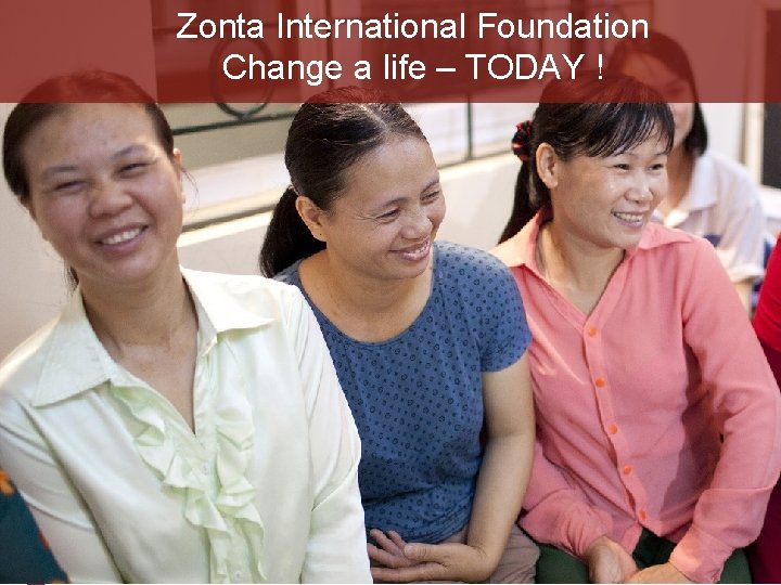 Zonta International Foundation Change a life – TODAY ! 