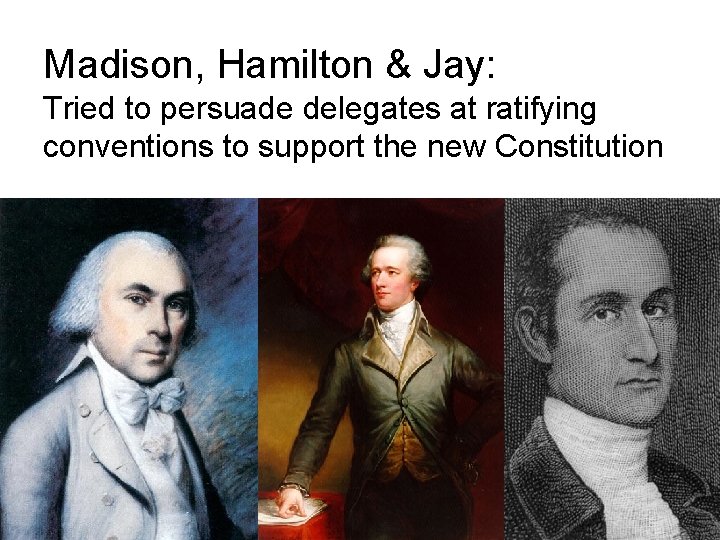 Madison, Hamilton & Jay: Tried to persuade delegates at ratifying conventions to support the Madison, Hamilton & Jay: Tried to persuade delegates at ratifying conventions to support the