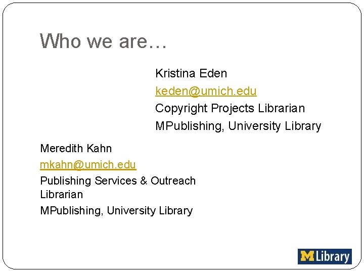 Who we are… Kristina Eden keden@umich. edu Copyright Projects Librarian MPublishing, University Library Meredith