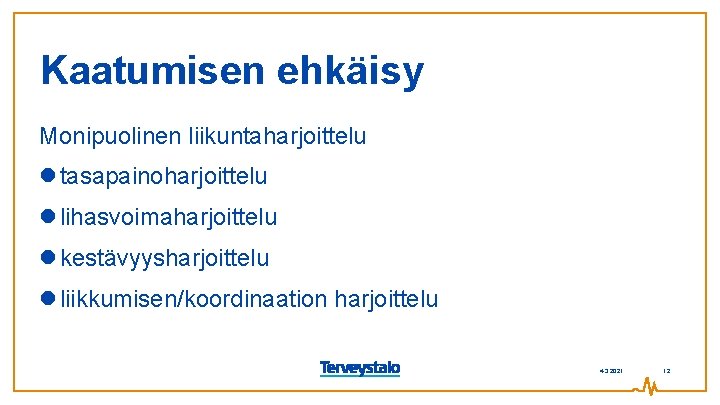 Kaatumisen ehkäisy Monipuolinen liikuntaharjoittelu tasapainoharjoittelu lihasvoimaharjoittelu kestävyysharjoittelu liikkumisen/koordinaation harjoittelu 4. 3. 2021 12 