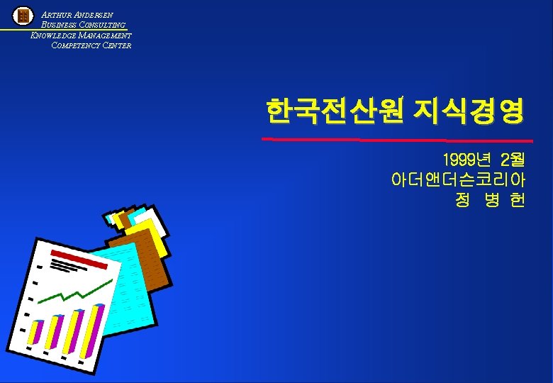 ARTHUR ANDERSEN BUSINESS CONSULTING KNOWLEDGE MANAGEMENT COMPETENCY CENTER Knowledge Management 한국전산원 지식경영 1999년 2월