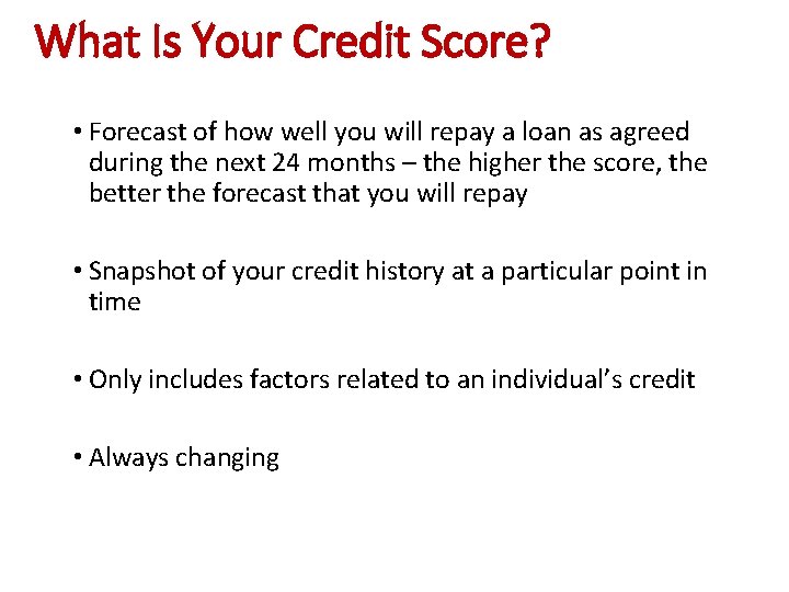 What Is Your Credit Score? • Forecast of how well you will repay a