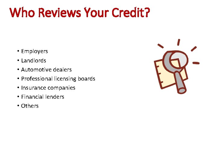 Who Reviews Your Credit? • Employers • Landlords • Automotive dealers • Professional licensing
