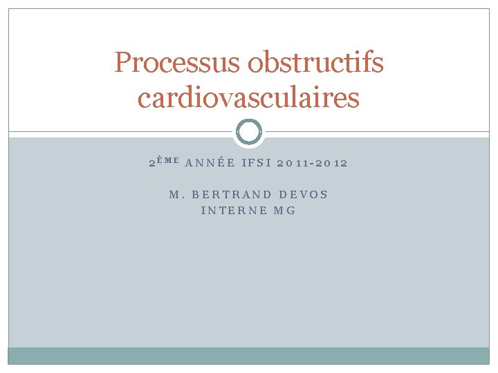 Processus obstructifs cardiovasculaires 2ÈME ANNÉE IFSI 2011 -2012 M. BERTRAND DEVOS INTERNE MG 