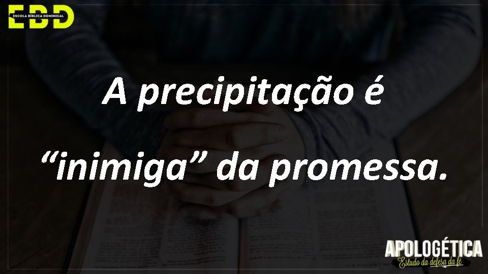 A precipitação é “inimiga” da promessa. 