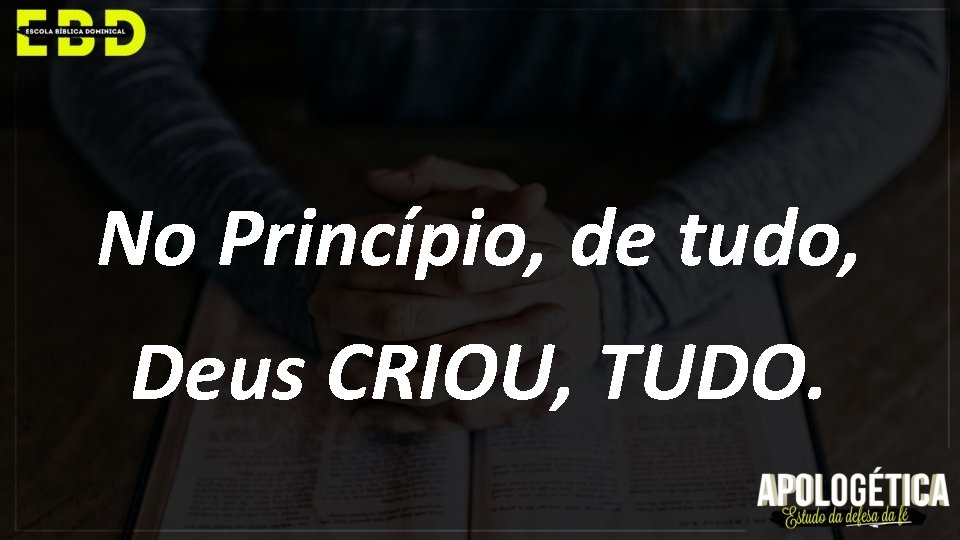 No Princípio, de tudo, Deus CRIOU, TUDO. 