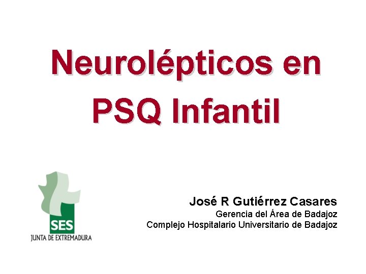 Neurolépticos en PSQ Infantil José R Gutiérrez Casares Gerencia del Área de Badajoz Complejo