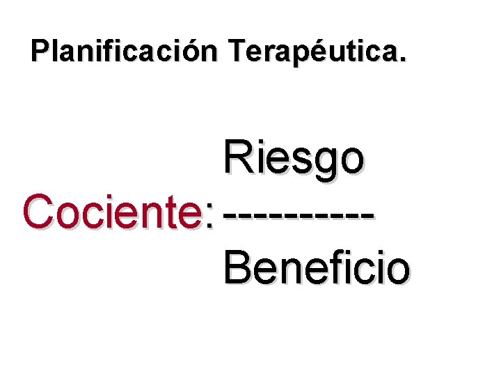 Planificación Terapéutica. Riesgo Cociente: -----Beneficio 