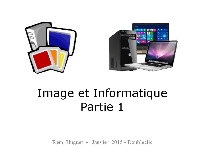 Image et Informatique Partie 1 Rémi Huguet - Janvier 2015 - Doubleclic 