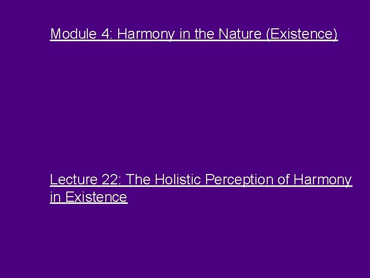 Module 4: Harmony in the Nature (Existence) Lecture 22: The Holistic Perception of Harmony Module 4: Harmony in the Nature (Existence) Lecture 22: The Holistic Perception of Harmony