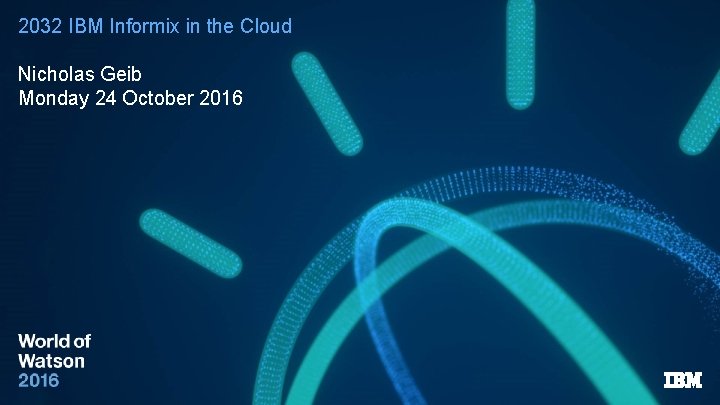 2032 IBM Informix in the Cloud Nicholas Geib Monday 24 October 2016 