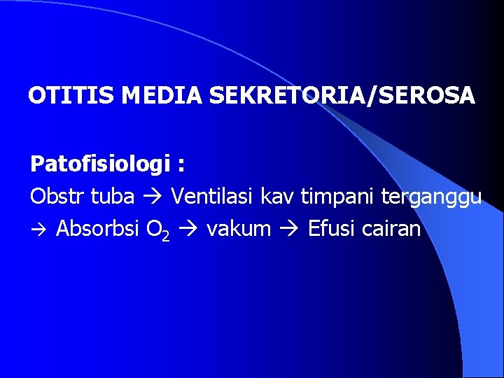 OTITIS MEDIA SEKRETORIA/SEROSA Patofisiologi : Obstr tuba Ventilasi kav timpani terganggu Absorbsi O 2