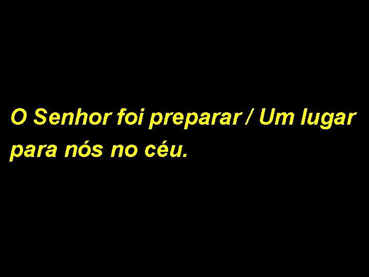 O Senhor foi preparar / Um lugar para nós no céu. 