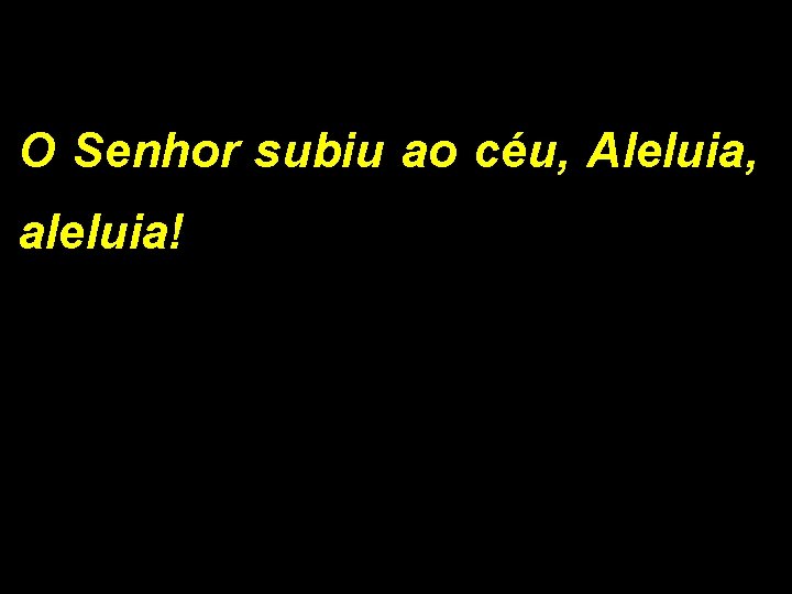 O Senhor subiu ao céu, Aleluia, aleluia! 