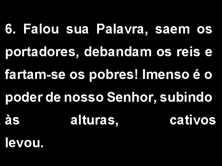 6. Falou sua Palavra, saem os portadores, debandam os reis e fartam-se os pobres!