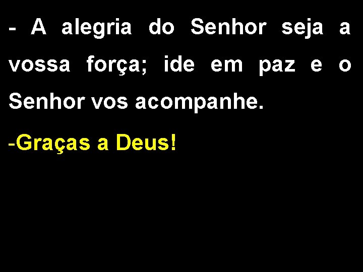 - A alegria do Senhor seja a vossa força; ide em paz e o