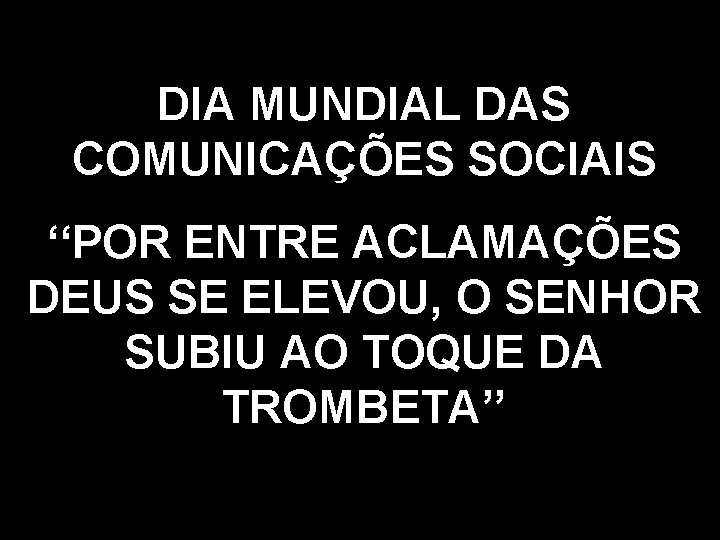 DIA MUNDIAL DAS COMUNICAÇÕES SOCIAIS ‘‘POR ENTRE ACLAMAÇÕES DEUS SE ELEVOU, O SENHOR SUBIU