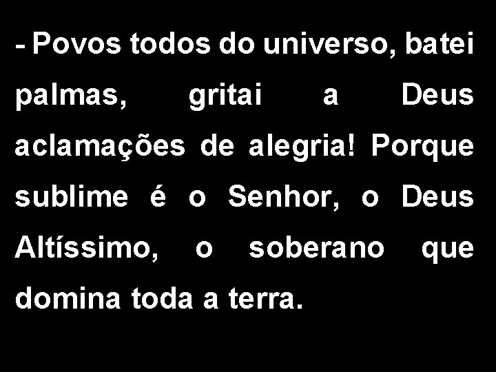 - Povos todos do universo, batei palmas, gritai a Deus aclamações de alegria! Porque