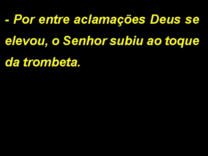 - Por entre aclamações Deus se elevou, o Senhor subiu ao toque da trombeta.