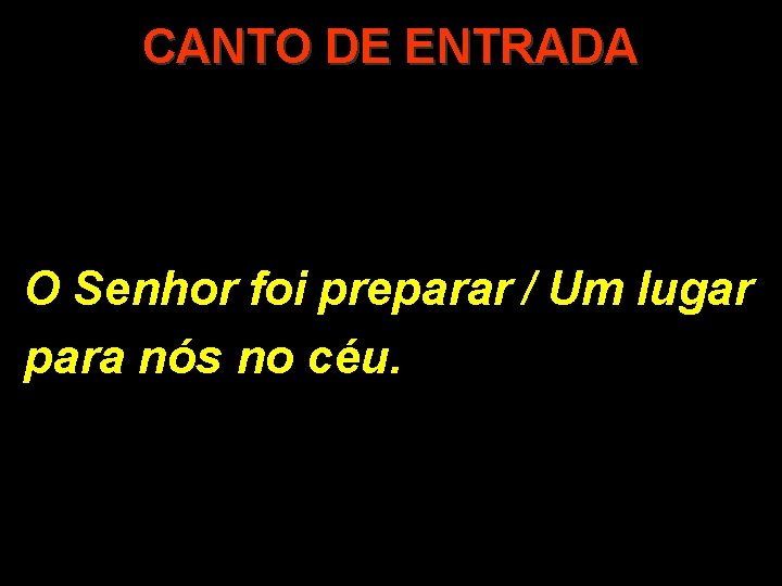 CANTO DE ENTRADA O Senhor foi preparar / Um lugar para nós no céu.