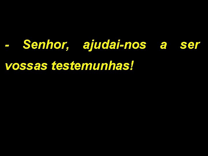 - Senhor, ajudai-nos a ser vossas testemunhas! 