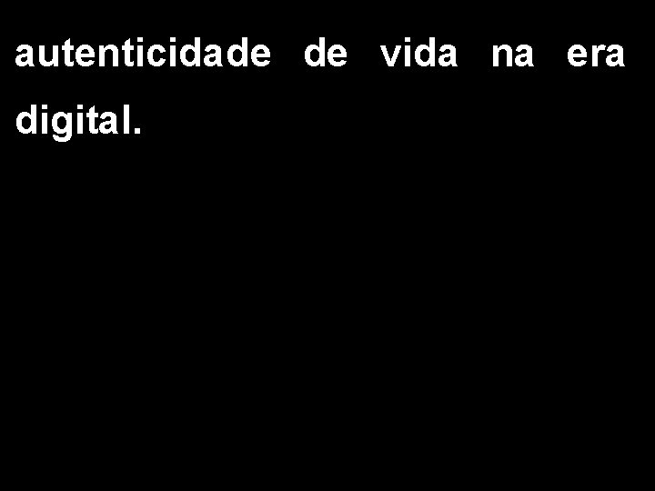 autenticidade de vida na era digital. 