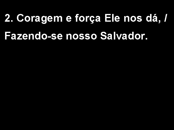 2. Coragem e força Ele nos dá, / Fazendo-se nosso Salvador. 1/5 