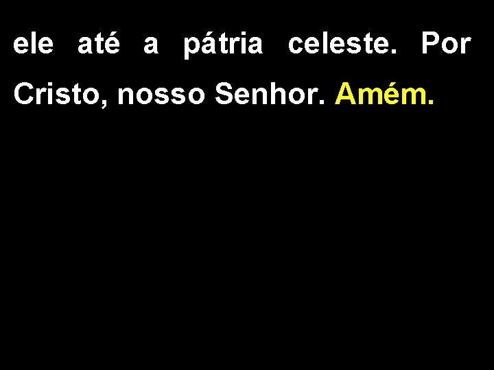 ele até a pátria celeste. Por Cristo, nosso Senhor. Amém. 