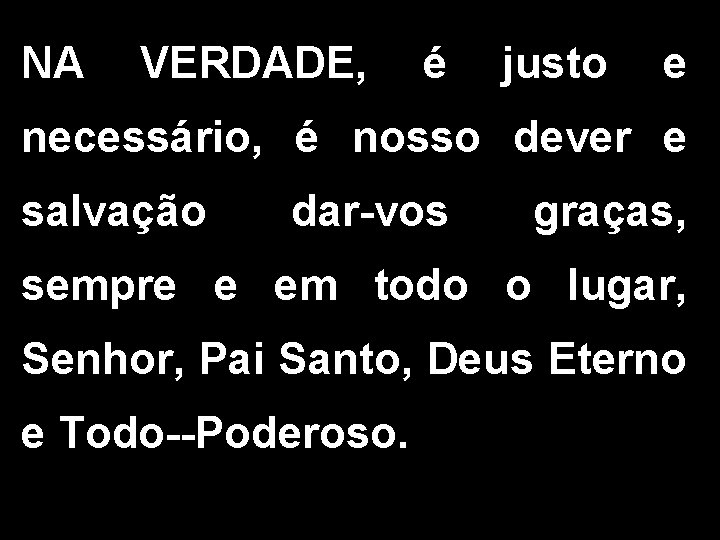 NA VERDADE, é justo e necessário, é nosso dever e salvação dar-vos graças, sempre