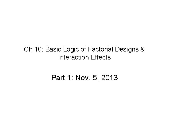 Ch 10: Basic Logic of Factorial Designs & Interaction Effects Part 1: Nov. 5,