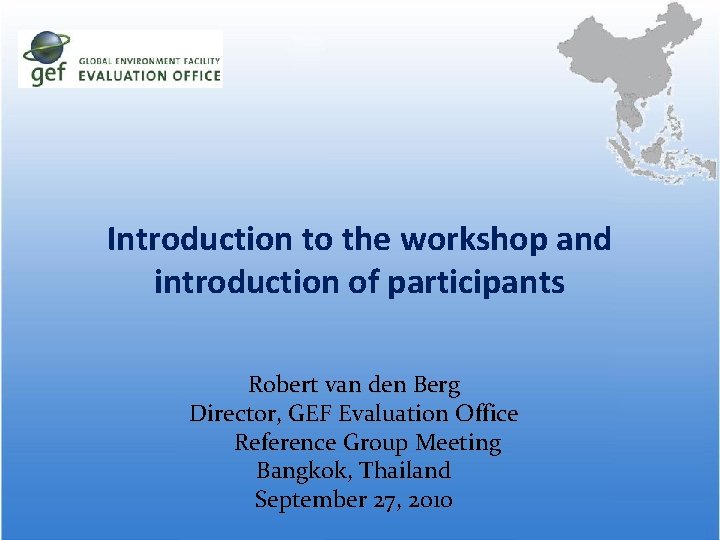 Introduction to the workshop and introduction of participants Robert van den Berg Director, GEF Introduction to the workshop and introduction of participants Robert van den Berg Director, GEF