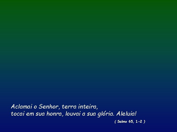 Aclamai o Senhor, terra inteira, tocai em sua honra, louvai a sua glória. Aleluia!