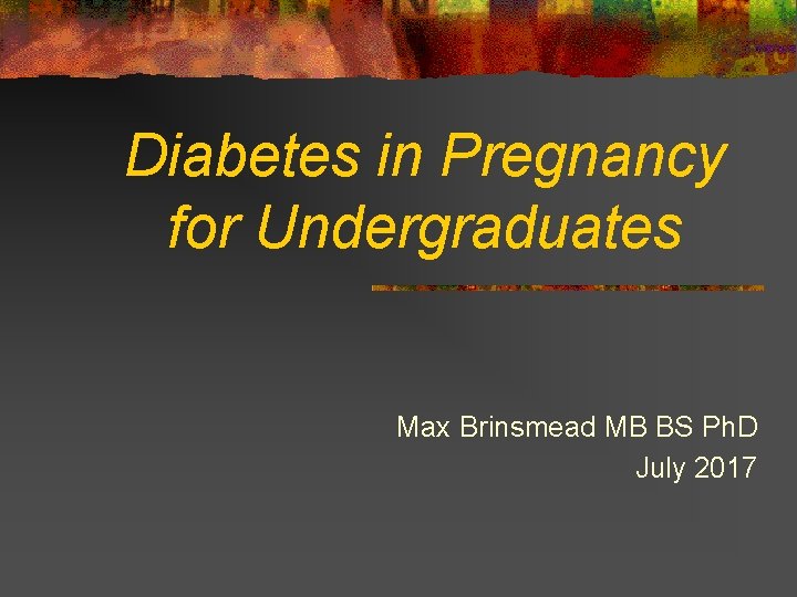 Diabetes in Pregnancy for Undergraduates Max Brinsmead MB BS Ph. D July 2017 
