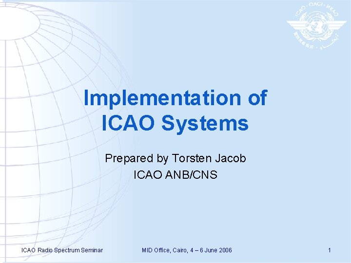 Implementation of ICAO Systems Prepared by Torsten Jacob ICAO ANB/CNS ICAO Radio Spectrum Seminar