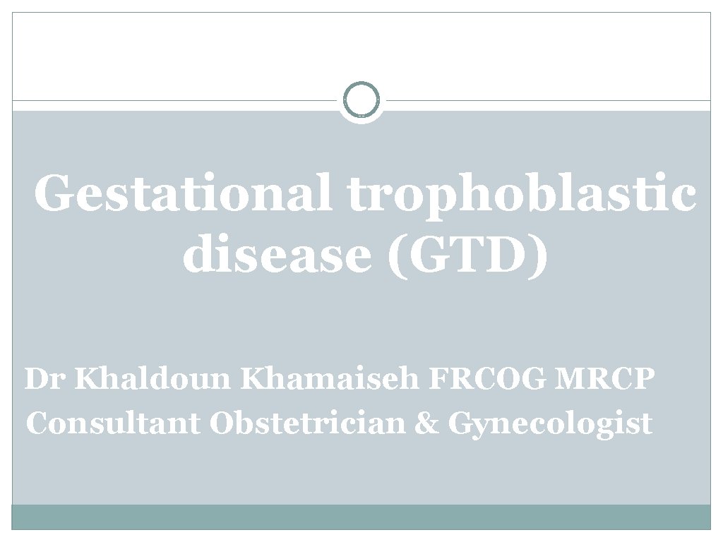Gestational trophoblastic disease (GTD) Dr Khaldoun Khamaiseh FRCOG MRCP Consultant Obstetrician & Gynecologist 