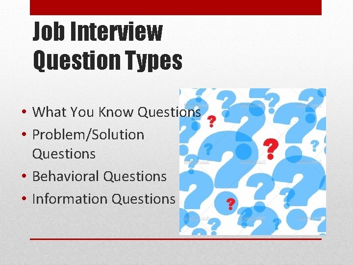 Job Interview Question Types • What You Know Questions • Problem/Solution Questions • Behavioral