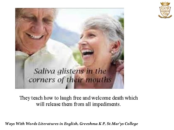 They teach how to laugh free and welcome death which will release them from