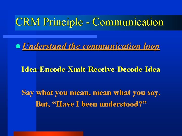CRM Principle - Communication l Understand the communication loop Idea-Encode-Xmit-Receive-Decode-Idea Say what you mean,