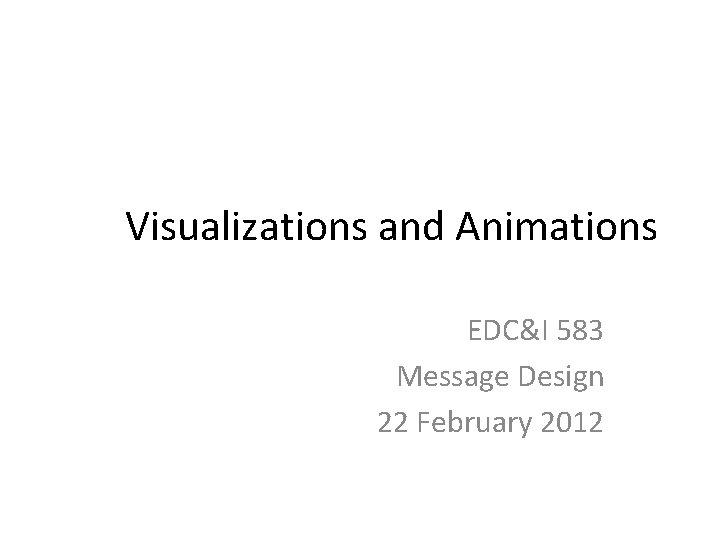 Visualizations and Animations EDC&I 583 Message Design 22 February 2012 