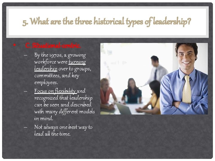 5. What are three historical types of leadership? • C. Situational-centric. – By the