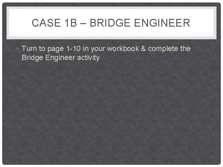 CASE 1 B – BRIDGE ENGINEER • Turn to page 1 -10 in your