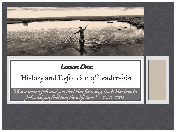 Lesson One: History and Definition of Leadership “Give a man a fish and you