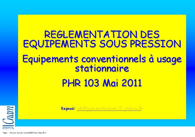REGLEMENTATION DES EQUIPEMENTS SOUS PRESSION Equipements conventionnels à usage stationnaire PHR 103 Mai 2011 REGLEMENTATION DES EQUIPEMENTS SOUS PRESSION Equipements conventionnels à usage stationnaire PHR 103 Mai 2011