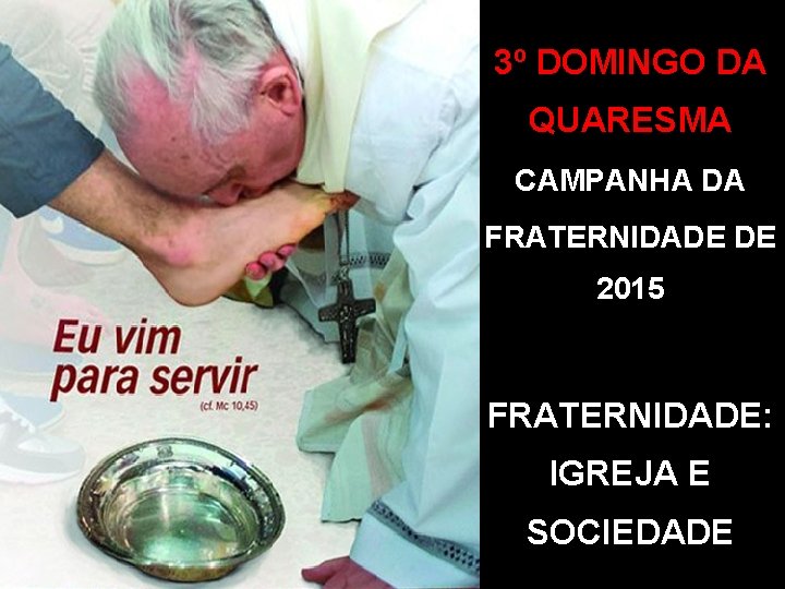 3º DOMINGO DA QUARESMA CAMPANHA DA FRATERNIDADE DE 2015 FRATERNIDADE: IGREJA E SOCIEDADE 