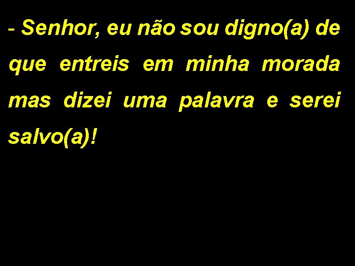 - Senhor, eu não sou digno(a) de que entreis em minha morada mas dizei