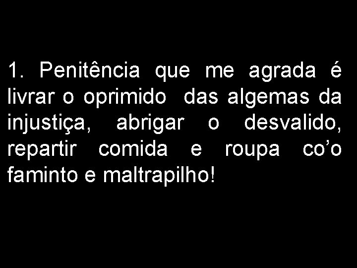 1. Penitência que me agrada é livrar o oprimido das algemas da injustiça, abrigar