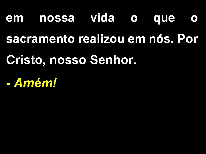 em nossa vida o que o sacramento realizou em nós. Por Cristo, nosso Senhor.