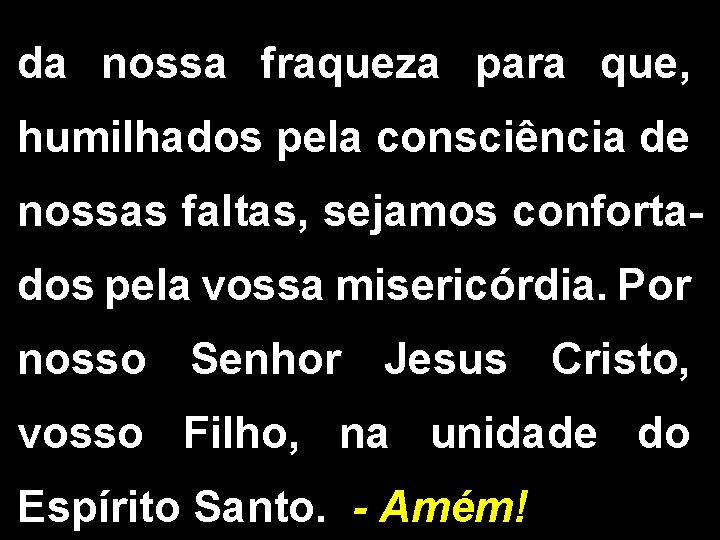 da nossa fraqueza para que, humilhados pela consciência de nossas faltas, sejamos confortados pela